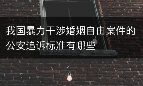我国暴力干涉婚姻自由案件的公安追诉标准有哪些