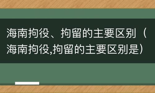 海南拘役、拘留的主要区别（海南拘役,拘留的主要区别是）