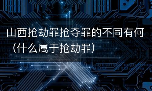 山西抢劫罪抢夺罪的不同有何（什么属于抢劫罪）