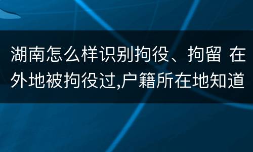 湖南怎么样识别拘役、拘留 在外地被拘役过,户籍所在地知道吗