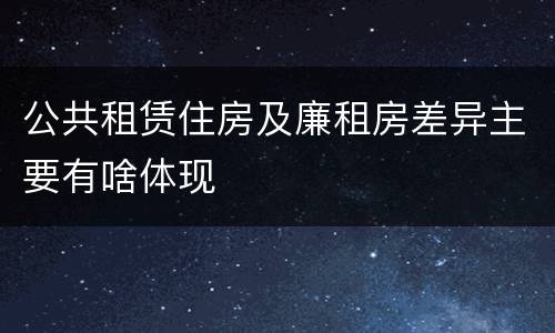 公共租赁住房及廉租房差异主要有啥体现