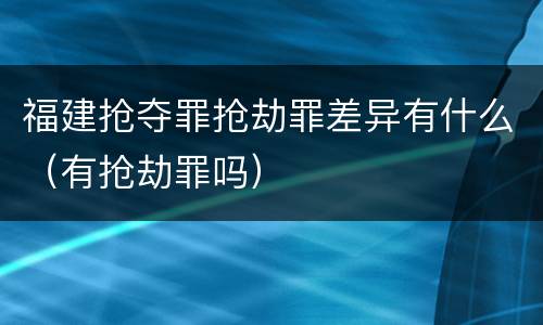 福建抢夺罪抢劫罪差异有什么（有抢劫罪吗）
