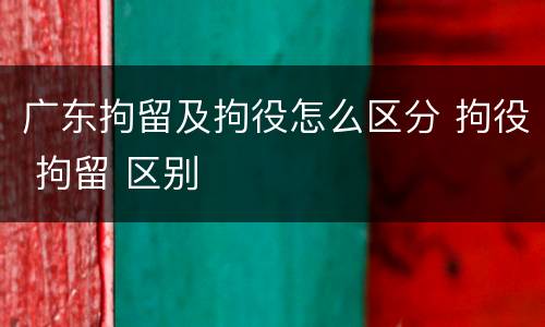 广东拘留及拘役怎么区分 拘役 拘留 区别