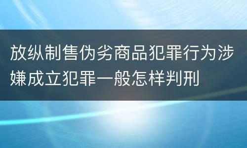放纵制售伪劣商品犯罪行为涉嫌成立犯罪一般怎样判刑