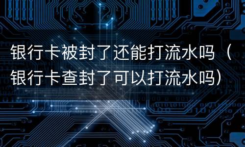 银行卡被封了还能打流水吗（银行卡查封了可以打流水吗）
