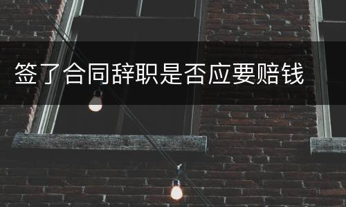 签了合同辞职是否应要赔钱