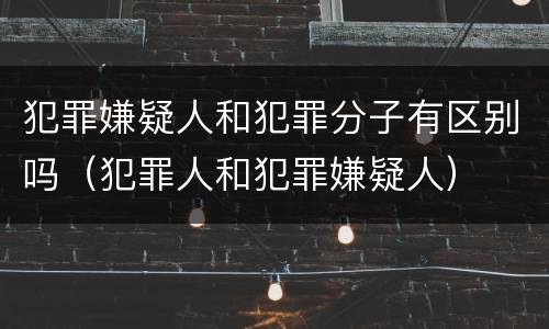 犯罪嫌疑人和犯罪分子有区别吗（犯罪人和犯罪嫌疑人）