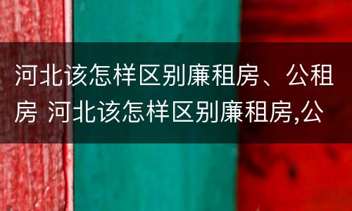 河北该怎样区别廉租房、公租房 河北该怎样区别廉租房,公租房和民宅