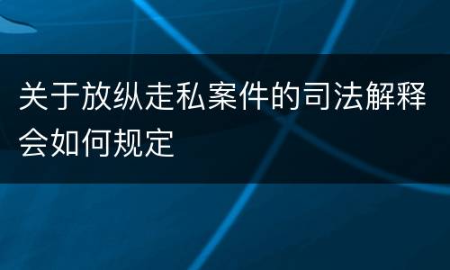 关于放纵走私案件的司法解释会如何规定