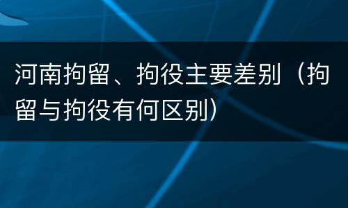 河南拘留、拘役主要差别（拘留与拘役有何区别）