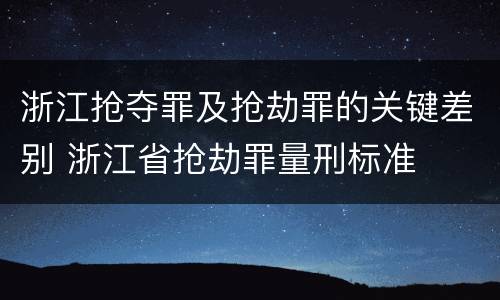 浙江抢夺罪及抢劫罪的关键差别 浙江省抢劫罪量刑标准