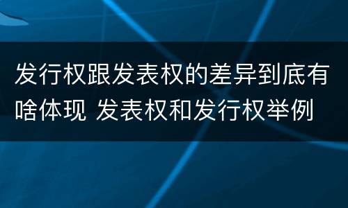 发行权跟发表权的差异到底有啥体现 发表权和发行权举例