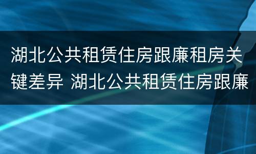 湖北公共租赁住房跟廉租房关键差异 湖北公共租赁住房跟廉租房关键差异是什么