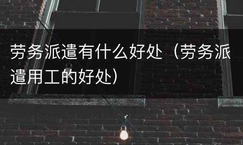 劳务派遣有什么好处（劳务派遣用工的好处）