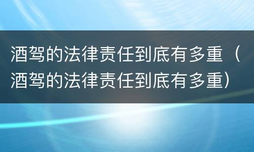 酒驾的法律责任到底有多重（酒驾的法律责任到底有多重）