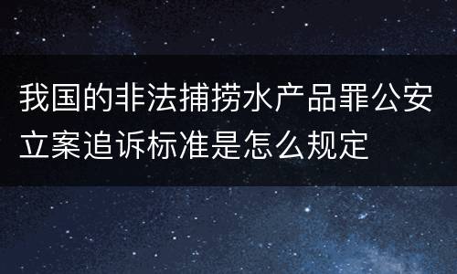 我国的非法捕捞水产品罪公安立案追诉标准是怎么规定