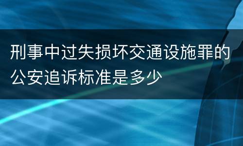 刑事中过失损坏交通设施罪的公安追诉标准是多少