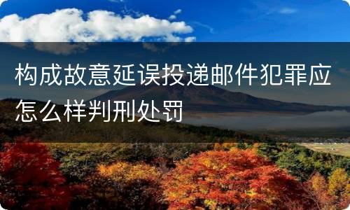 构成故意延误投递邮件犯罪应怎么样判刑处罚