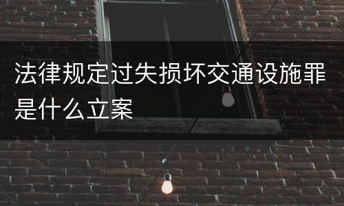 法律规定过失损坏交通设施罪是什么立案