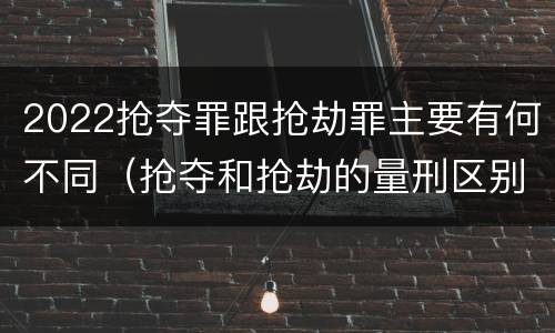 2022抢夺罪跟抢劫罪主要有何不同（抢夺和抢劫的量刑区别）
