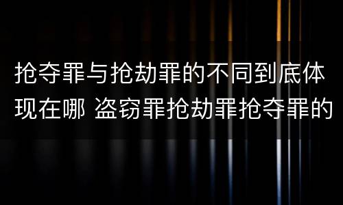抢夺罪与抢劫罪的不同到底体现在哪 盗窃罪抢劫罪抢夺罪的区别
