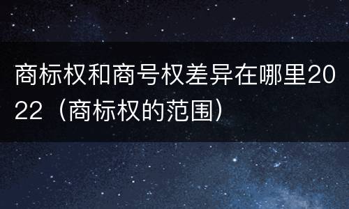 商标权和商号权差异在哪里2022（商标权的范围）