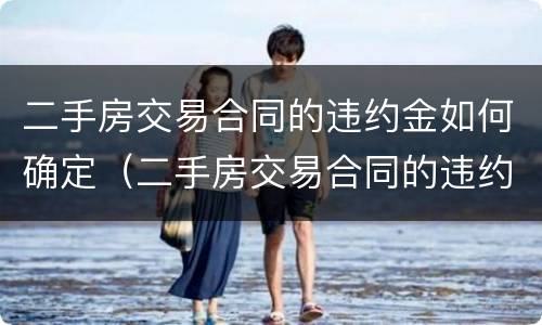 二手房交易合同的违约金如何确定（二手房交易合同的违约金如何确定利息）