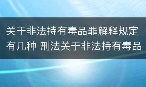 关于非法持有毒品罪解释规定有几种 刑法关于非法持有毒品罪的规定