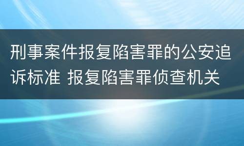刑事案件报复陷害罪的公安追诉标准 报复陷害罪侦查机关