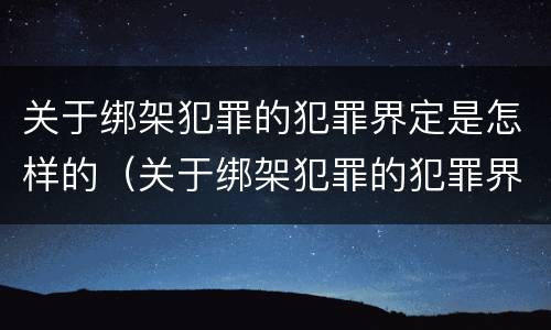 关于绑架犯罪的犯罪界定是怎样的（关于绑架犯罪的犯罪界定是怎样的规定）