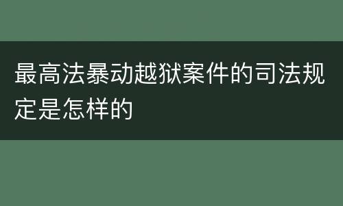 最高法暴动越狱案件的司法规定是怎样的