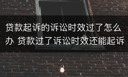 贷款起诉的诉讼时效过了怎么办 贷款过了诉讼时效还能起诉吗