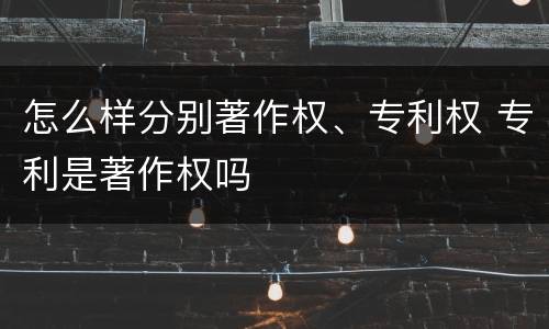 怎么样分别著作权、专利权 专利是著作权吗