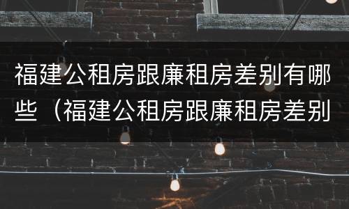 福建公租房跟廉租房差别有哪些（福建公租房跟廉租房差别有哪些呢）