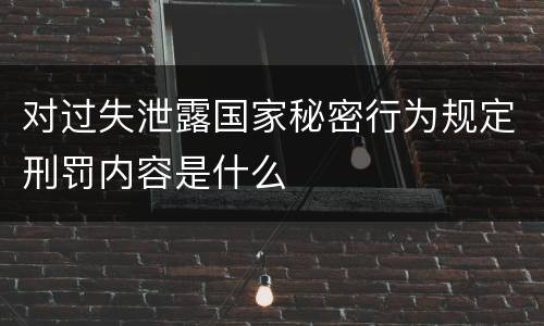对过失泄露国家秘密行为规定刑罚内容是什么