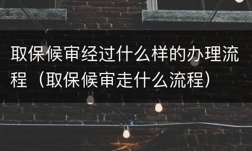 取保候审经过什么样的办理流程（取保候审走什么流程）