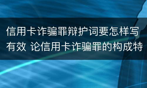 信用卡诈骗罪辩护词要怎样写有效 论信用卡诈骗罪的构成特征
