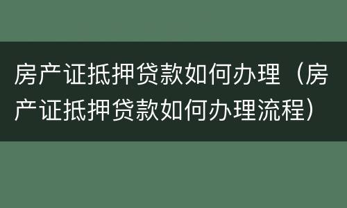 房产证抵押贷款如何办理（房产证抵押贷款如何办理流程）