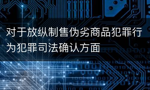 对于放纵制售伪劣商品犯罪行为犯罪司法确认方面
