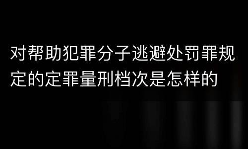 对帮助犯罪分子逃避处罚罪规定的定罪量刑档次是怎样的