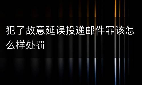 犯了故意延误投递邮件罪该怎么样处罚