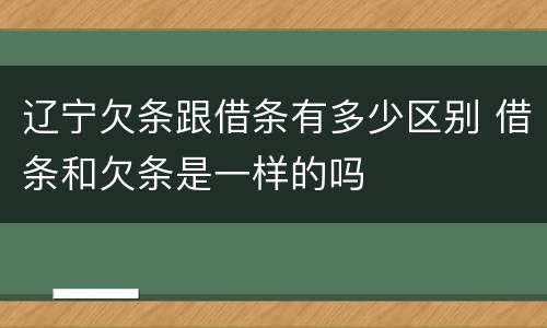 辽宁欠条跟借条有多少区别 借条和欠条是一样的吗