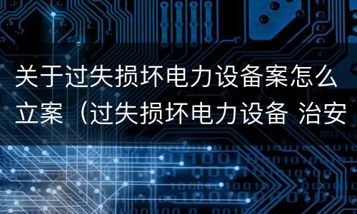 关于过失损坏电力设备案怎么立案（过失损坏电力设备 治安处罚）