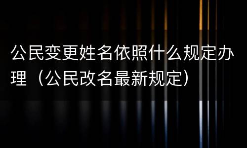 公民变更姓名依照什么规定办理（公民改名最新规定）