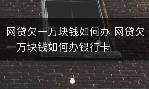 网贷欠一万块钱如何办 网贷欠一万块钱如何办银行卡