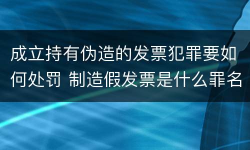 成立持有伪造的发票犯罪要如何处罚 制造假发票是什么罪名