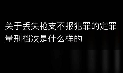 关于丢失枪支不报犯罪的定罪量刑档次是什么样的