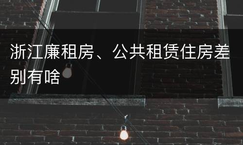 浙江廉租房、公共租赁住房差别有啥