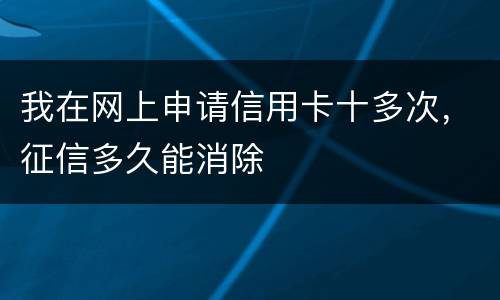 我在网上申请信用卡十多次，征信多久能消除