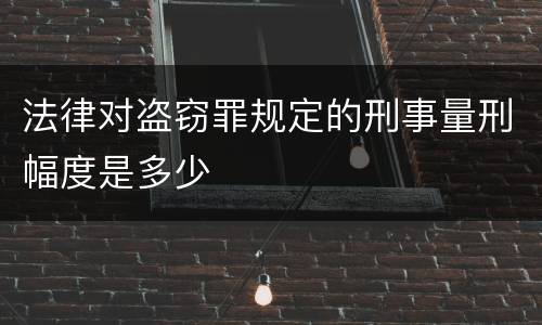 法律对盗窃罪规定的刑事量刑幅度是多少